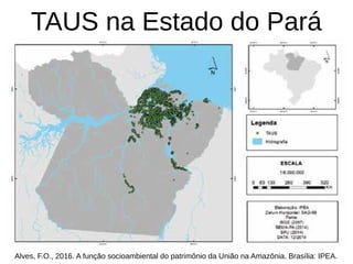 TAUS na Estado do Pará
Alves, F.O., 2016. A função socioambiental do patrimônio da União na Amazônia. Brasília: IPEA.
 