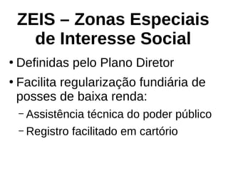 ZEIS – Zonas Especiais
de Interesse Social
●
Definidas pelo Plano Diretor
●
Facilita regularização fundiária de
posses de baixa renda:
– Assistência técnica do poder público
– Registro facilitado em cartório
 
