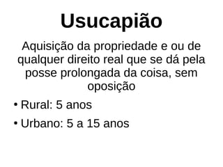 Usucapião
Aquisição da propriedade e ou de
qualquer direito real que se dá pela
posse prolongada da coisa, sem
oposição
●
Rural: 5 anos
●
Urbano: 5 a 15 anos
 