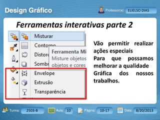 Aula: Pág: Data:10 10 a 17 18-jan-122503-BTurma:
Instrutor: Ricardo Paladini Matos
2503-B 10 10-17 8/20/2013
ELIELSO DIAS
Ferramentas interativas parte 2
Vão permitir realizar
ações especiais
Para que possamos
melhorar a qualidade
Gráfica dos nossos
trabalhos.
 