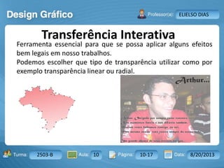 Aula: Pág: Data:10 10 a 17 18-jan-122503-BTurma:
Instrutor: Ricardo Paladini Matos
2503-B 10 10-17 8/20/2013
ELIELSO DIAS
Transferência Interativa
Ferramenta essencial para que se possa aplicar alguns efeitos
bem legais em nosso trabalhos.
Podemos escolher que tipo de transparência utilizar como por
exemplo transparência linear ou radial.
 