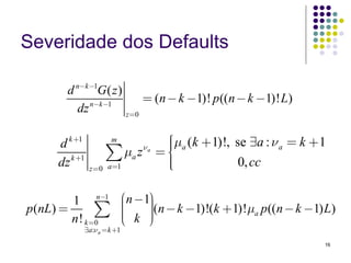 Severidade dos Defaults

        d n−k −1G ( z )
              n−k −1
                             = (n − k −1)! p ((n − k −1)! L)
          dz            z =0



      d k +1         m           ⎧μa (k + 1)!, se ∃a : ν a = k + 1
                                 ⎪
                     ∑    μa z = ⎪
                                νa
                                 ⎨
      dz k +1   z =0 a =1
                                 ⎪
                                 ⎪
                                 ⎩              0, cc

         1 n−1              ⎛n −1⎞
                                 ⎟
                            ⎜
p (nL) =        ∑
         n ! k =0
                            ⎜
                            ⎜ k ⎠
                            ⎝
                                 ⎟(n − k −1)!(k + 1)!μa p((n − k −1) L)
                                 ⎟
                                 ⎟
            ∃a:ν a = k +1
                                                                    16
 