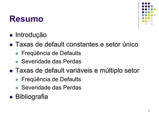 Resumo
 Introdução
 Taxas de default constantes e setor único
   Freqüência de Defaults
   Severidade das Perdas
 Taxas de default variáveis e múltiplo setor
   Freqüência de Defaults
   Severidade das Perdas
 Bibliografia
                                               2
 