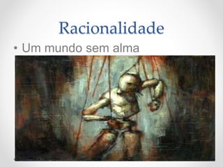 Racionalidade
• Um mundo sem alma
 