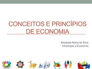 CONCEITOS E PRINCÍPIOS
DE ECONOMIA
Elizabete Maria da Silva
Introdução a Economia
 