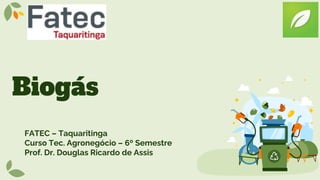 Biogás
FATEC – Taquaritinga
Curso Tec. Agronegócio – 6º Semestre
Prof. Dr. Douglas Ricardo de Assis
 