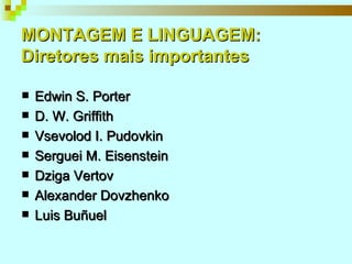 MONTAGEM E LINGUAGEM:  Diretores mais importantes Edwin S. Porter D. W. Griffith Vsevolod I. Pudovkin Serguei M. Eisenstein Dziga Vertov Alexander Dovzhenko Luis Buñuel 