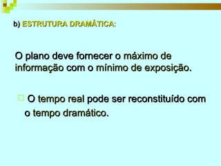 b)   ESTRUTURA DRAMÁTICA : O plano deve fornecer o  máximo de informação  com o  mínimo de exposição . O  tempo real  pode ser reconstituído com o  tempo dramático . 
