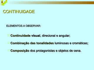 CONTINUIDADE ELEMENTOS A OBSERVAR: Continuidade  visual , direcional e angular; Combinação das tonalidades  luminosas e cromáticas; Composição   dos protagonistas e objetos de cena. 