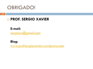 OBRIGADO!
 PROF. SERGIO XAVIER
E-mail:
sergiosx@gmail.com
Blog:
www.profsergioxavier.wordpress.com
18
 