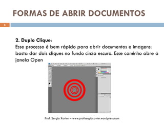 FORMAS DE ABRIR DOCUMENTOS
6
2. Duplo Clique:
Esse processo é bem rápido para abrir documentos e imagens:
basta dar dois cliques no fundo cinza escuro. Esse caminho abre a
janela Open
Prof. Sergio Xavier – www.profsergioxavier.wordpress.com
 