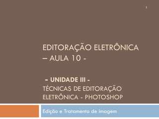 EDITORAÇÃO ELETRÔNICA
– AULA 10 -
- UNIDADE III -
TÉCNICAS DE EDITORAÇÃO
ELETRÔNICA - PHOTOSHOP
Edição e Tratamento de imagem
1
 
