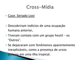 Case: Seriado Lost Descobriram indícios de uma ocupação humana anterior,  Tiveram contato com um grupo hostil – os “Outros”.  Se depararam com fenômenos aparentemente inexplicáveis, como a presença de ursos polares em uma ilha tropical. 