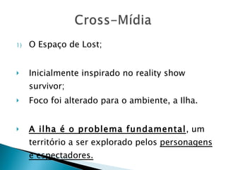 O Espaço de Lost; Inicialmente inspirado no reality show survivor; Foco foi alterado para o ambiente, a Ilha. A ilha é o problema fundamental , um território a ser explorado pelos  personagens e espectadores. 