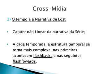2)   O tempo e a Narrativa de Lost Caráter não Linear da narrativa da Série; A cada temporada, a estrutura temporal se torna mais complexa, nas primeiras acontecem  flashbacks  e nas seguintes  flashfowards . 