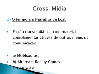 2)   O tempo e a Narrativa de Lost Ficção transmidiática, com material complementar através de outros meios de comunicação a) Mobisódios; b) Alternate Reality Games; c) Lostpedia. 