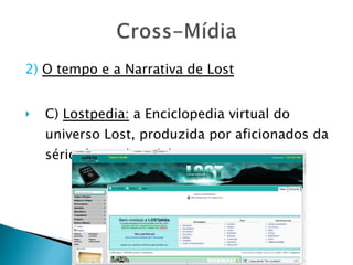 2)   O tempo e a Narrativa de Lost C)  Lostpedia:  a Enciclopedia virtual do universo Lost, produzida por aficionados da sério de modo colaborativo. 