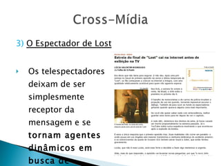 3)   O Espectador de Lost Os telespectadores deixam de ser simplesmente receptor da mensagem e se  tornam agentes dinâmicos em busca de informação . 