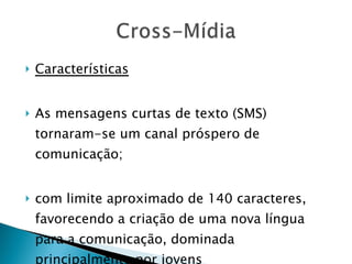 Características As mensagens curtas de texto (SMS) tornaram-se um canal próspero de comunicação;  com limite aproximado de 140 caracteres, favorecendo a criação de uma nova língua para a comunicação, dominada principalmente por jovens 