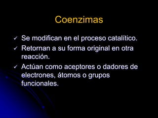 Coenzimas
 Se modifican en el proceso catalítico.
 Retornan a su forma original en otra
reacción.
 Actúan como aceptores o dadores de
electrones, átomos o grupos
funcionales.
 
