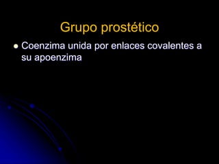 Grupo prostético
 Coenzima unida por enlaces covalentes a
su apoenzima
 
