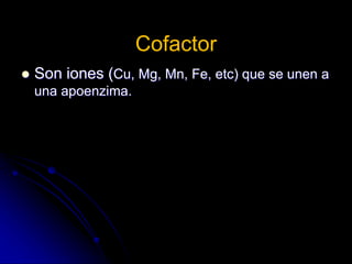 Cofactor
 Son iones (Cu, Mg, Mn, Fe, etc) que se unen a
una apoenzima.
 