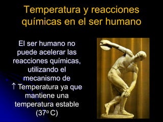 Temperatura y reacciones
químicas en el ser humano
El ser humano no
puede acelerar las
reacciones químicas,
utilizando el
mecanismo de
 Temperatura ya que
mantiene una
temperatura estable
(37o C)
 