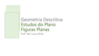 Geometria Descritiva
Estudos do Plano
Figuras Planas
Prof. Me. Lucas Reitz
 