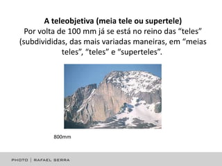 A teleobjetiva (meia tele ou supertele)
Por volta de 100 mm já se está no reino das “teles”
(subdivididas, das mais variadas maneiras, em “meias
teles”, “teles” e “superteles”.

800mm

 