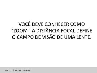 VOCÊ DEVE CONHECER COMO
“ZOOM”. A DISTÂNCIA FOCAL DEFINE
O CAMPO DE VISÃO DE UMA LENTE.

 