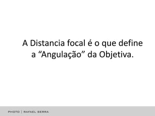 A Distancia focal é o que define
a “Angulação” da Objetiva.

 
