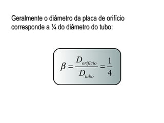 GGeerraallmmeennttee oo ddiiââmmeettrroo ddaa ppllaaccaa ddee oorriiffíícciioo 
ccoorrrreessppoonnddee aa ¼ ddoo ddiiââmmeettrroo ddoo ttuubboo:: 
1 
4 
D 
D 
orificio 
b = = 
tubo 
 