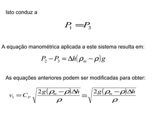 Isto conduz a 
A equação manométrica aplicada a este sistema resulta em: 
P P h( )g m - = D r -r 2 3 
As equações anteriores podem ser modificadas para obter: 
( ) ( ) 
v C g rm r h g m h 
= 2 - D @ 2 r - r 
D 
1 
r 
r 
P 
1 3 P =P 
 