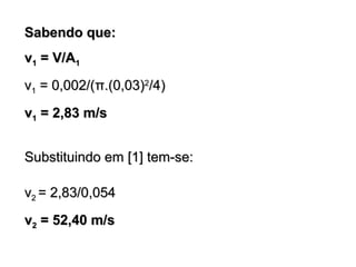 SSaabbeennddoo qquuee:: 
vv11 == VV//AA11 
vv11 == 00,,000022//((ππ..((00,,0033))22//44)) 
vv11 == 22,,8833 mm//ss 
SSuubbssttiittuuiinnddoo eemm [[11]] tteemm--ssee:: 
vv22 == 22,,8833//00,,005544 
vv22 == 5522,,4400 mm//ss 
 