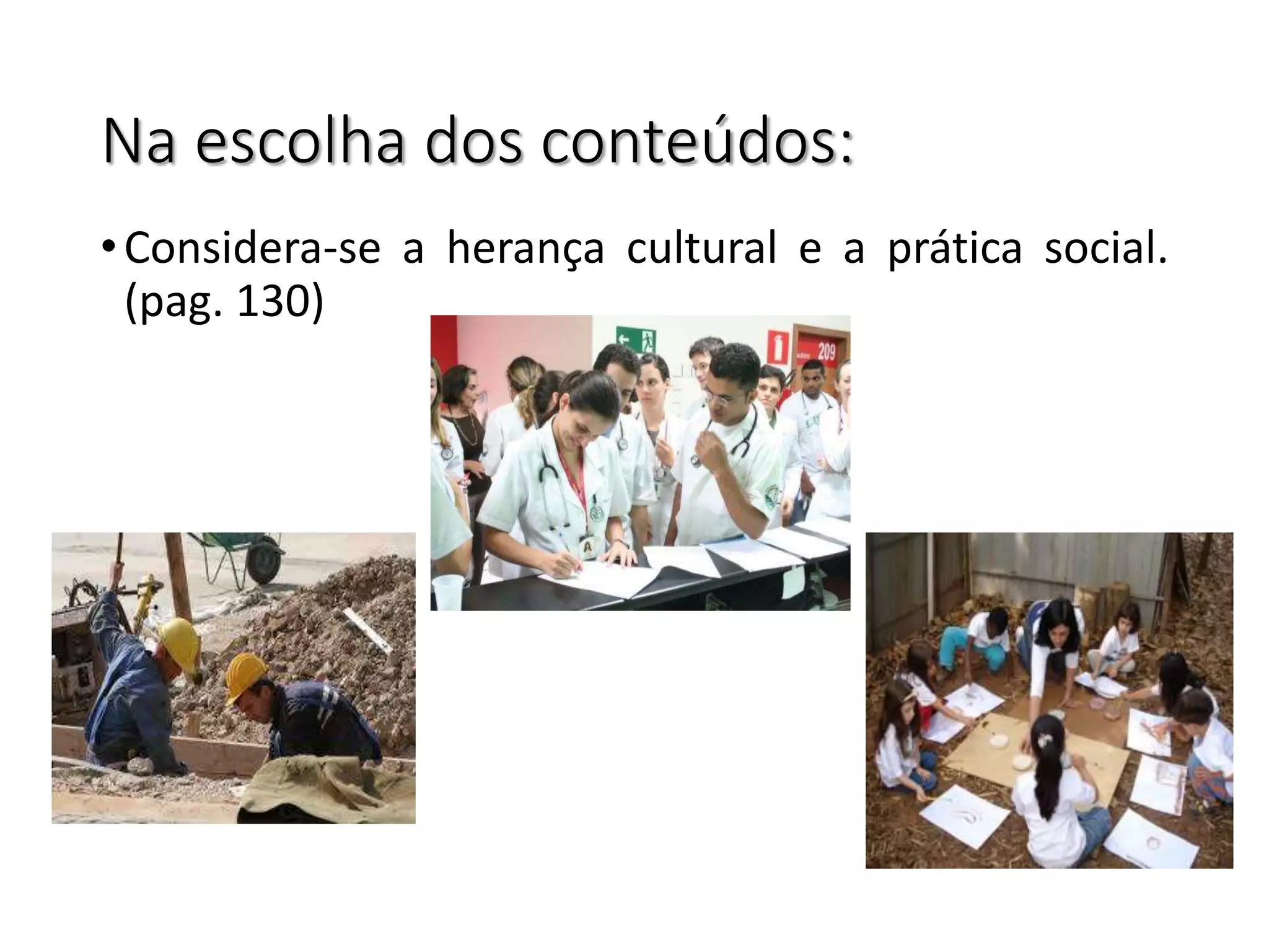 Na escolha dos conteúdos:
•Considera-se a herança cultural e a prática social.
(pag. 130)
 