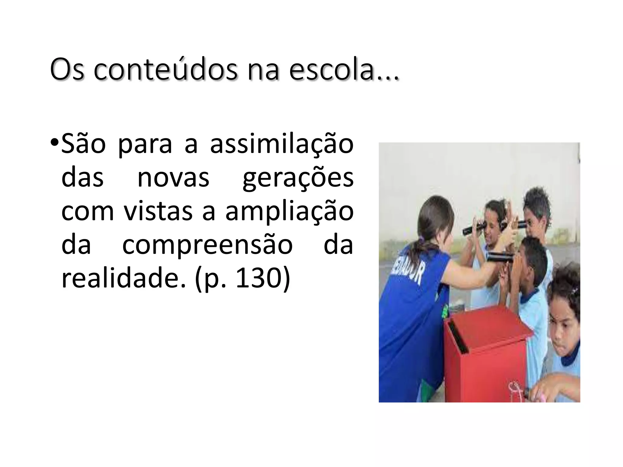 Os conteúdos na escola...
•São para a assimilação
das novas gerações
com vistas a ampliação
da compreensão da
realidade. (p. 130)
 