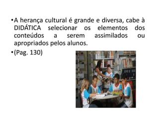•A herança cultural é grande e diversa, cabe à
DIDÁTICA selecionar os elementos dos
conteúdos a serem assimilados ou
apropriados pelos alunos.
•(Pag. 130)
 
