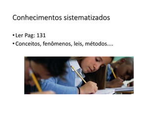 Conhecimentos sistematizados
•Ler Pag: 131
•Conceitos, fenômenos, leis, métodos....
 