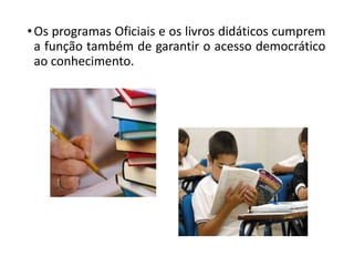 •Os programas Oficiais e os livros didáticos cumprem
a função também de garantir o acesso democrático
ao conhecimento.
 