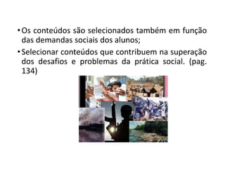 •Os conteúdos são selecionados também em função
das demandas sociais dos alunos;
•Selecionar conteúdos que contribuem na superação
dos desafios e problemas da prática social. (pag.
134)
 