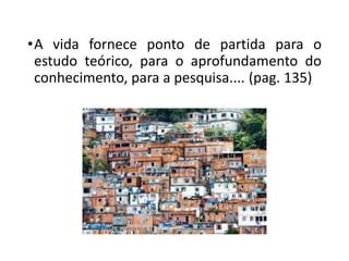 •A vida fornece ponto de partida para o
estudo teórico, para o aprofundamento do
conhecimento, para a pesquisa.... (pag. 135)
 