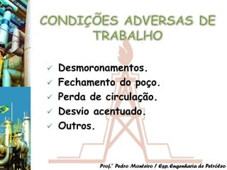    Desmoronamentos.
   Fechamento do poço.
   Perda de circulação.
   Desvio acentuado.
   Outros.


            Prof.° Pedro Monteiro / Esp. Engenharia de Petróleo
 