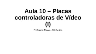 Aula 10 – Placas
controladoras de Vídeo
(I)
Professor: Marcos Elói Basilio
 