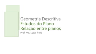 Geometria Descritiva
Estudos do Plano
Relação entre planos
Prof. Me. Lucas Reitz
 