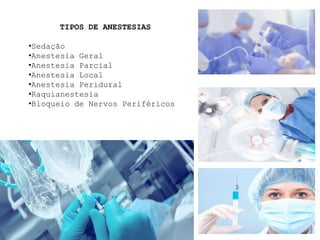 TIPOS DE ANESTESIAS
•Sedação
•Anestesia Geral
•Anestesia Parcial
•Anestesia Local
•Anestesia Peridural
•Raquianestesia
•Bloqueio de Nervos Periféricos
 