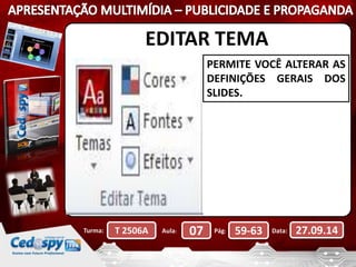 EDITAR TEMA 
PERMITE VOCÊ ALTERAR AS 
DEFINIÇÕES GERAIS DOS 
SLIDES. 
Turma: T 2506A Aula: 07 Pág: 59-63 Data: 27.09.14 
 