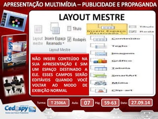 LAYOUT MESTRE 
NÃO INSERI CONTEÚDO NA 
SUA APRESENTAÇÃO E SIM 
UM ESPAÇO DESTINADO A 
ELE. ESSES CAMPOS SERÃO 
EDITÁVEIS QUANDO VOCÊ 
VOLTAR AO MODO DE 
EXIBIÇÃO NORMAL 
Turma: T 2506A Aula: 07 Pág: 59-63 Data: 27.09.14 
 