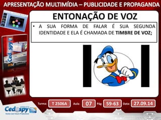 ENTONAÇÃO DE VOZ 
• A SUA FORMA DE FALAR É SUA SEGUNDA 
IDENTIDADE E ELA É CHAMADA DE TIMBRE DE VOZ; 
Turma: T 2506A Aula: 07 Pág: 59-63 Data: 27.09.14 
 