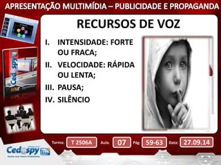 RECURSOS DE VOZ 
I. INTENSIDADE: FORTE 
OU FRACA; 
II. VELOCIDADE: RÁPIDA 
OU LENTA; 
III. PAUSA; 
IV. SILÊNCIO 
Turma: T 2506A Aula: 07 Pág: 59-63 Data: 27.09.14 
 
