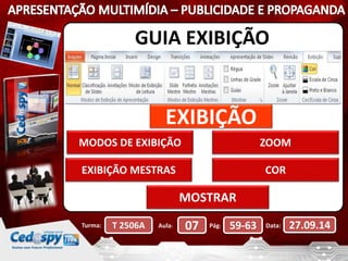 GUIA EXIBIÇÃO 
EXIBIÇÃO 
MODOS DE EXIBIÇÃO 
EXIBIÇÃO MESTRAS 
MOSTRAR 
ZOOM 
COR 
Turma: T 2506A Aula: 07 Pág: 59-63 Data: 27.09.14 
 